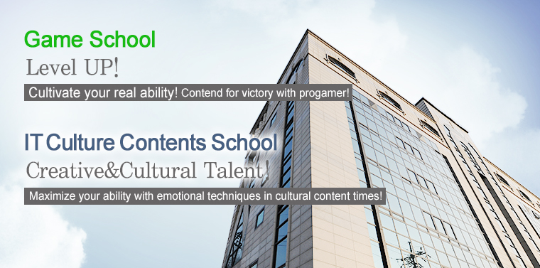 Game School: Level UP! Cultivate your real ability! Contend for victory with progamer! IT Culture Contents School: Creative&Cultural Talent! Maximize your ability with emotional tachniques in cultural contents times! 